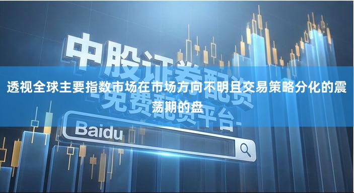 透视全球主要指数市场在市场方向不明且交易策略分化的震荡期的盘