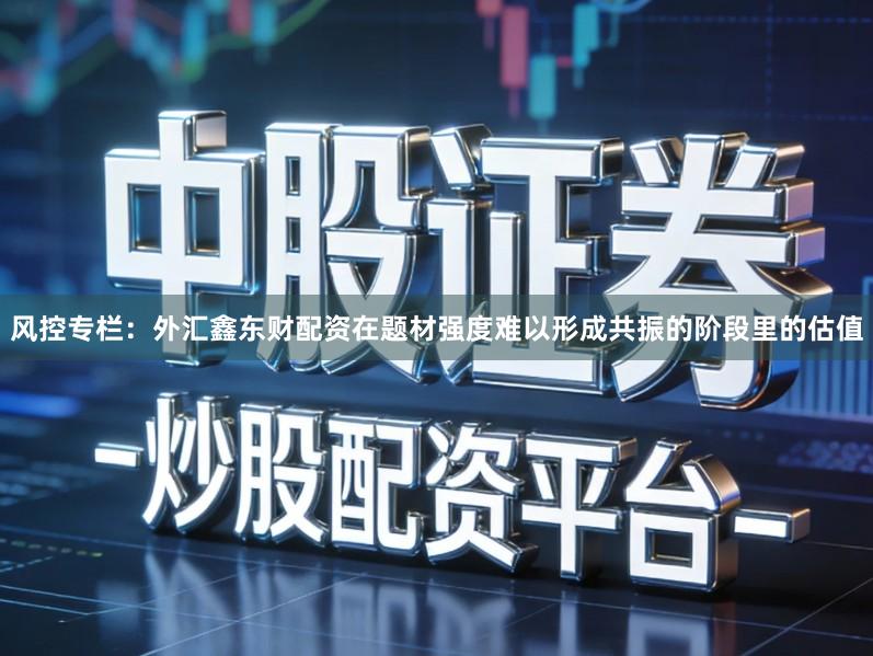 风控专栏：外汇鑫东财配资在题材强度难以形成共振的阶段里的估值