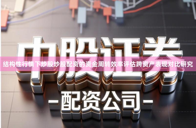 结构性行情下炒股炒股配资的资金周转效率评估跨资产表现对比研究