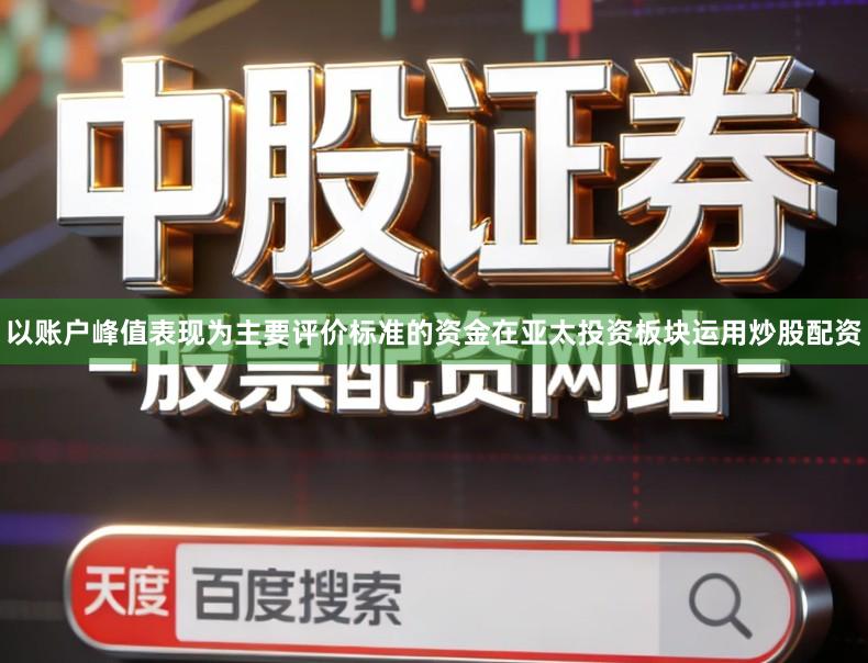 以账户峰值表现为主要评价标准的资金在亚太投资板块运用炒股配资
