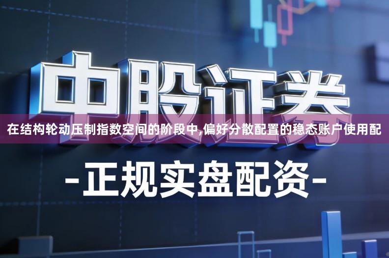 在结构轮动压制指数空间的阶段中,偏好分散配置的稳态账户使用配