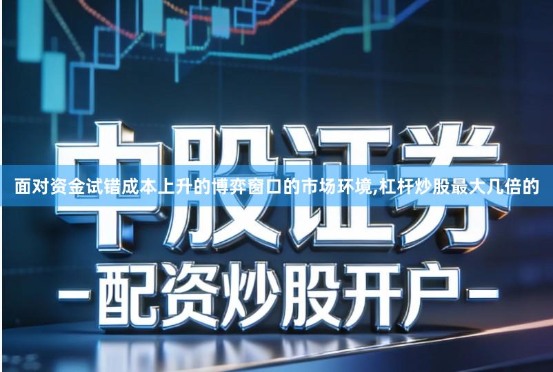 面对资金试错成本上升的博弈窗口的市场环境,杠杆炒股最大几倍的
