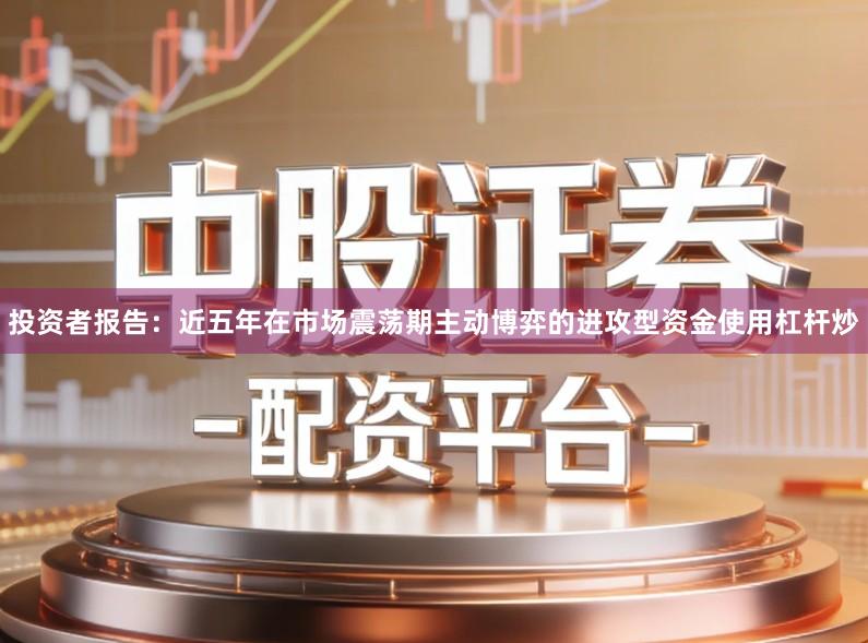 投资者报告：近五年在市场震荡期主动博弈的进攻型资金使用杠杆炒