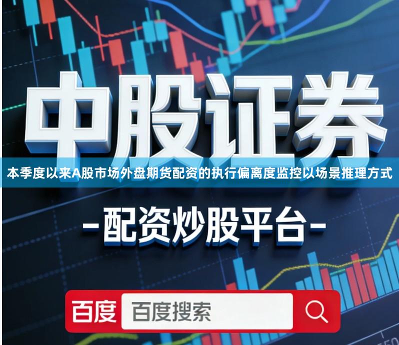 本季度以来A股市场外盘期货配资的执行偏离度监控以场景推理方式