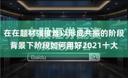 在在题材强度难以形成共振的阶段背景下阶段如何用好2021十大