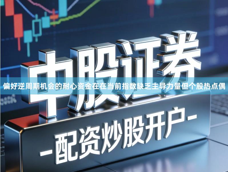 偏好逆周期机会的耐心资金在在当前指数缺乏主导力量但个股热点偶