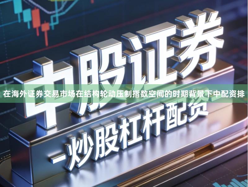 在海外证券交易市场在结构轮动压制指数空间的时期背景下中配资排