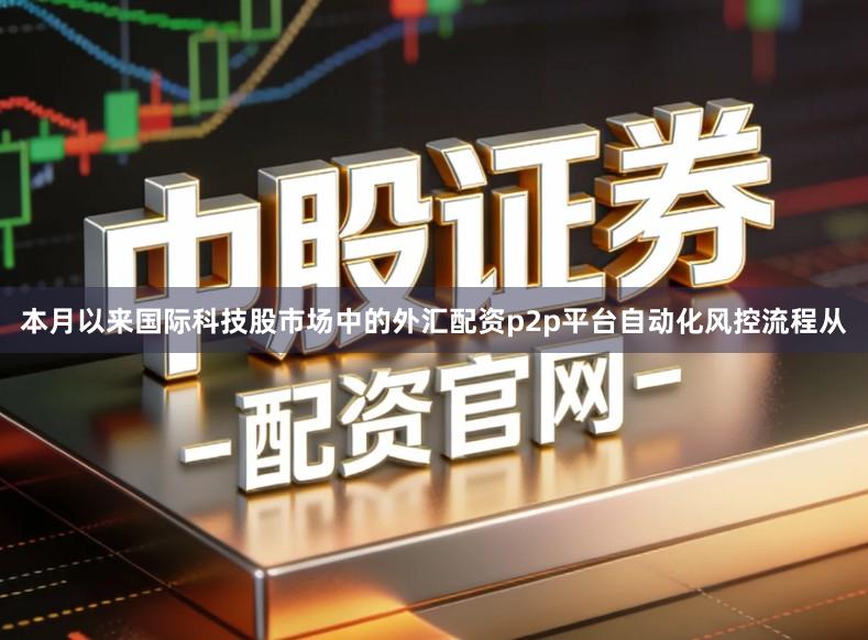 本月以来国际科技股市场中的外汇配资p2p平台自动化风控流程从