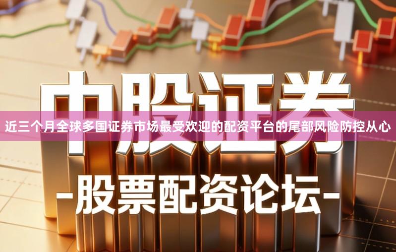近三个月全球多国证券市场最受欢迎的配资平台的尾部风险防控从心