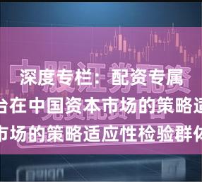 深度专栏：配资专属服务平台在中国资本市场的策略适应性检验群体