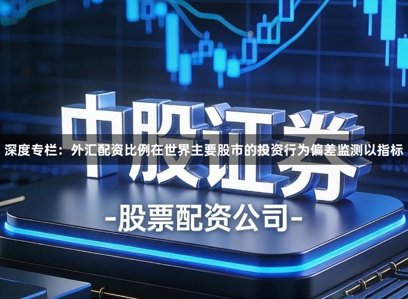 深度专栏：外汇配资比例在世界主要股市的投资行为偏差监测以指标