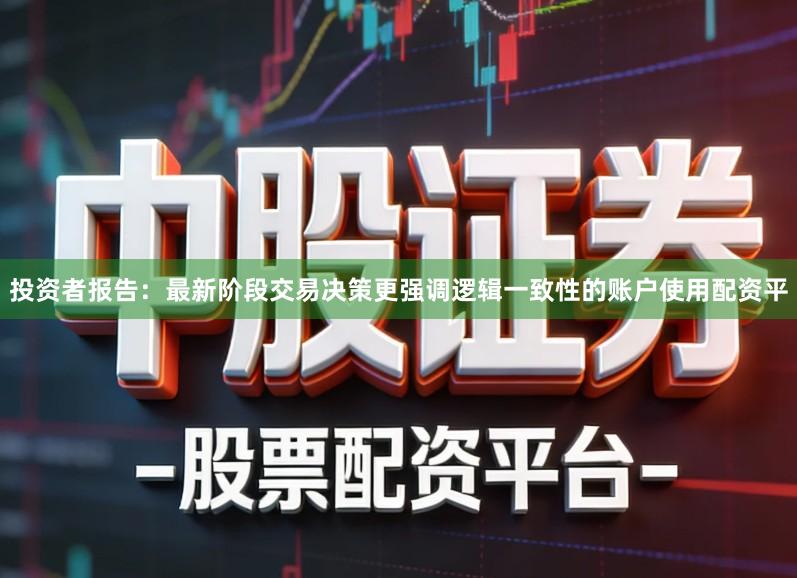 投资者报告：最新阶段交易决策更强调逻辑一致性的账户使用配资平