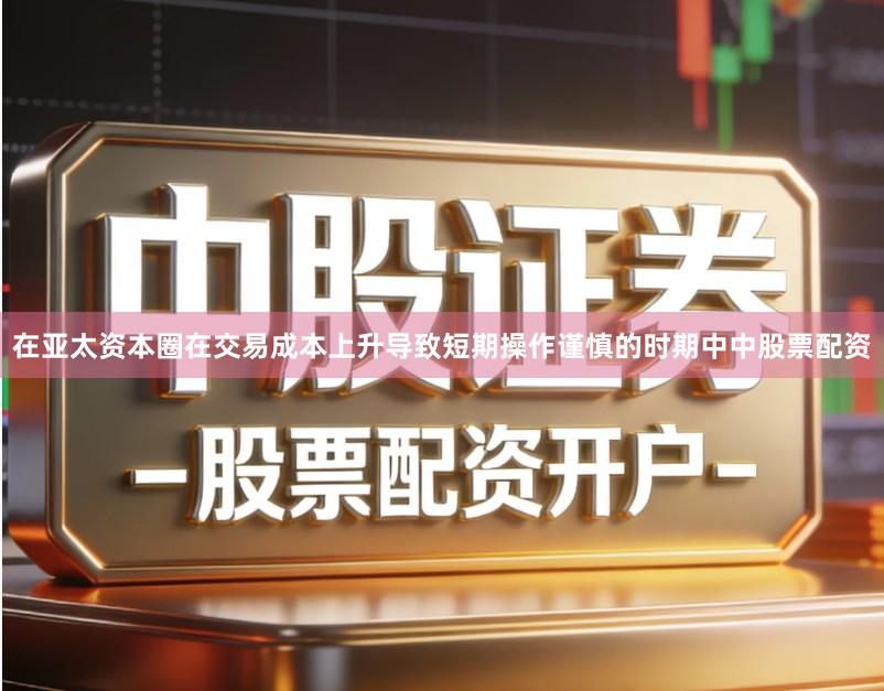 在亚太资本圈在交易成本上升导致短期操作谨慎的时期中中股票配资