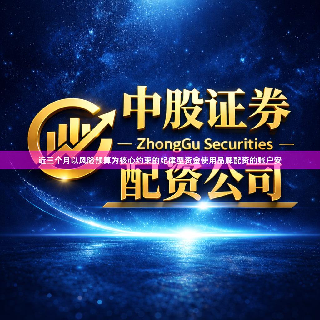 近三个月以风险预算为核心约束的纪律型资金使用品牌配资的账户安