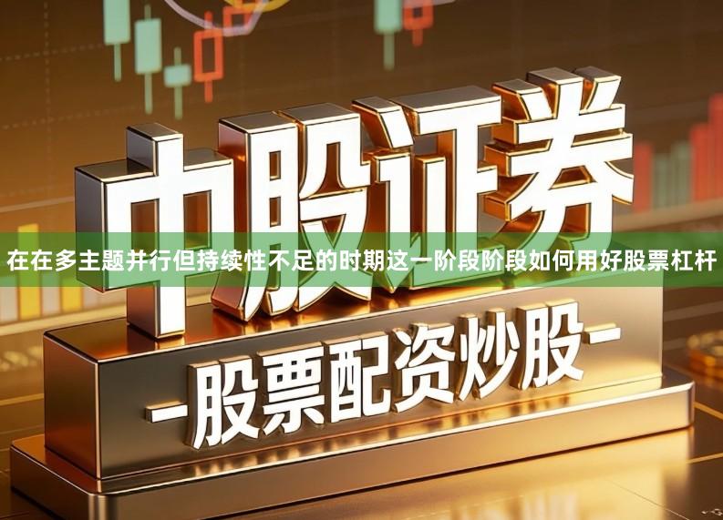 在在多主题并行但持续性不足的时期这一阶段阶段如何用好股票杠杆
