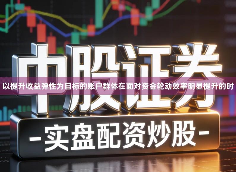 以提升收益弹性为目标的账户群体在面对资金轮动效率明显提升的时