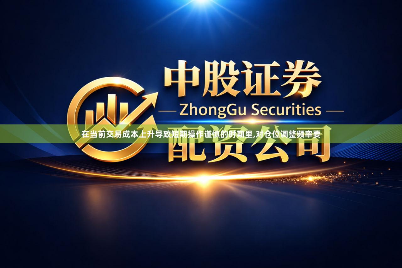 在当前交易成本上升导致短期操作谨慎的时期里,对仓位调整频率要