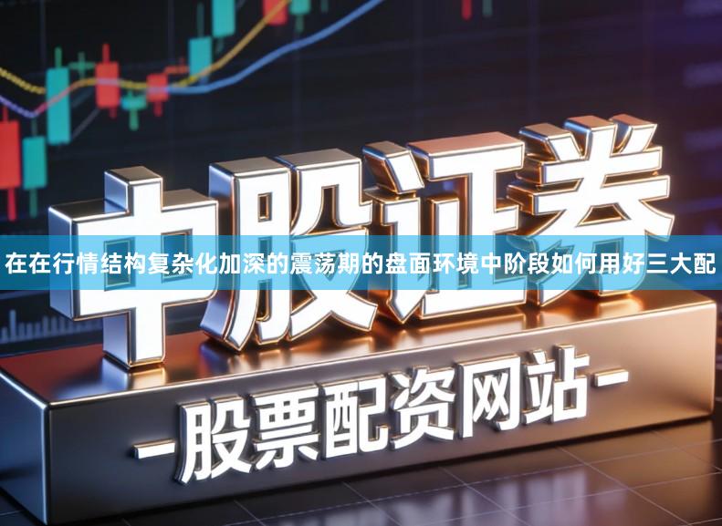 在在行情结构复杂化加深的震荡期的盘面环境中阶段如何用好三大配