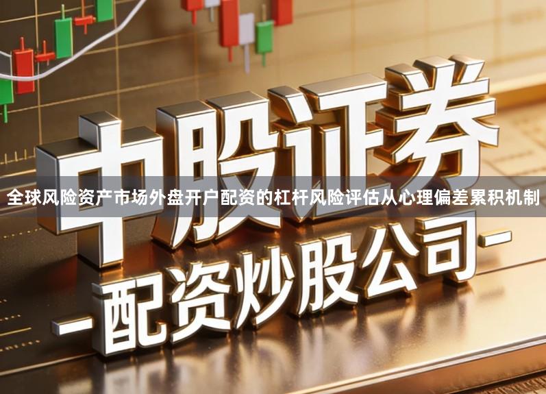 全球风险资产市场外盘开户配资的杠杆风险评估从心理偏差累积机制