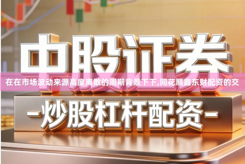 在在市场波动来源高度离散的周期背景下下,同花顺鑫东财配资的交
