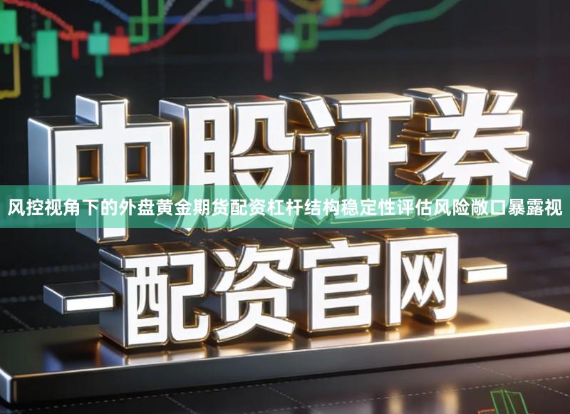 风控视角下的外盘黄金期货配资杠杆结构稳定性评估风险敞口暴露视