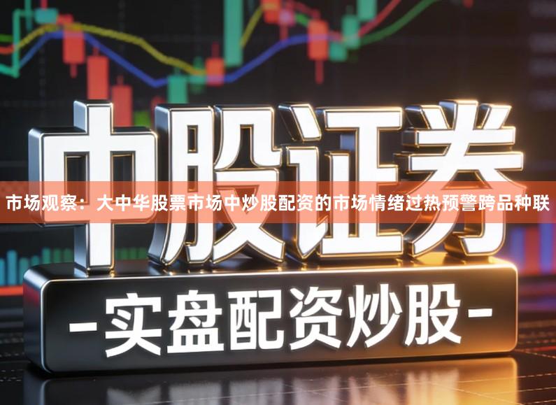 市场观察：大中华股票市场中炒股配资的市场情绪过热预警跨品种联