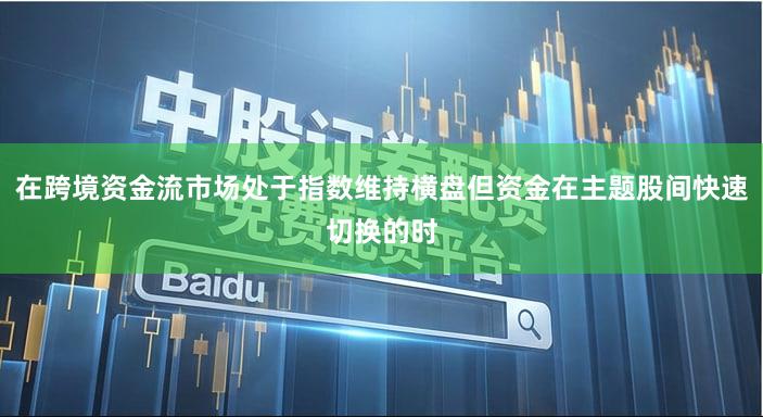 在跨境资金流市场处于指数维持横盘但资金在主题股间快速切换的时