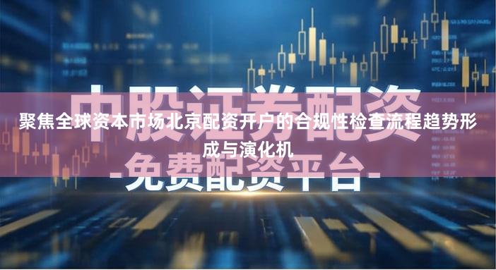 聚焦全球资本市场北京配资开户的合规性检查流程趋势形成与演化机