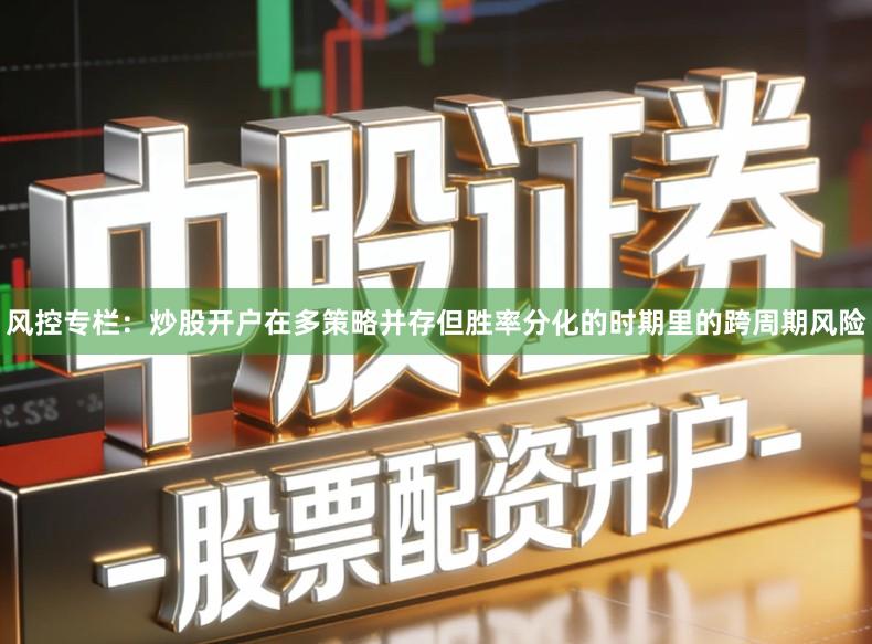 风控专栏:炒股开户在多策略并存但胜率分化的时期里的跨周期风险
