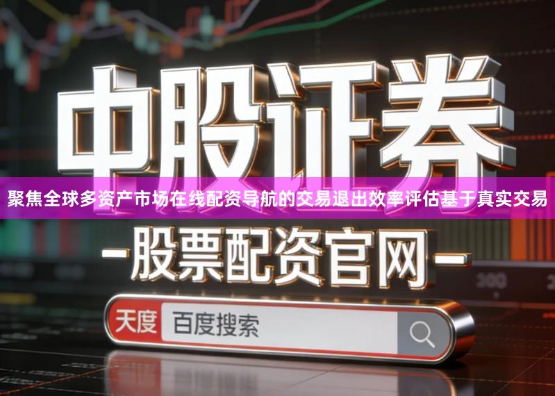 聚焦全球多资产市场在线配资导航的交易退出效率评估基于真实交易