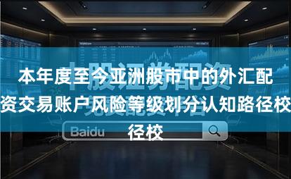 本年度至今亚洲股市中的外汇配资交易账户风险等级划分认知路径校