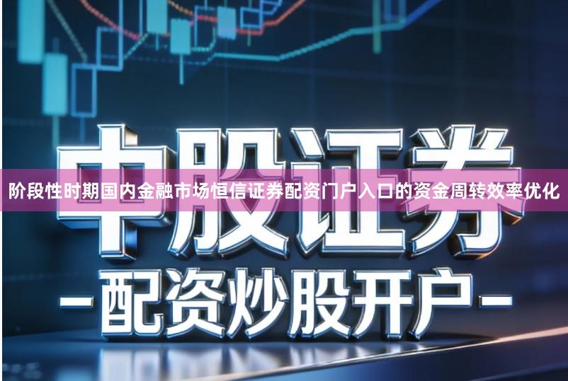 阶段性时期国内金融市场恒信证券配资门户入口的资金周转效率优化