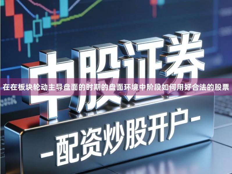 在在板块轮动主导盘面的时期的盘面环境中阶段如何用好合法的股票