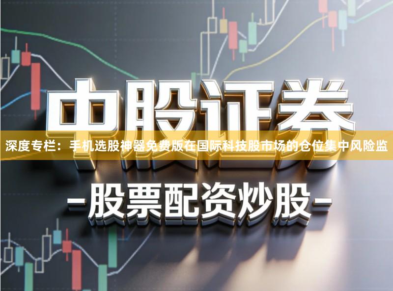 深度专栏：手机选股神器免费版在国际科技股市场的仓位集中风险监