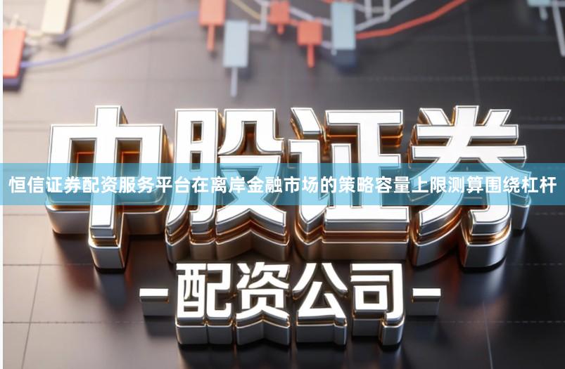 恒信证券配资服务平台在离岸金融市场的策略容量上限测算围绕杠杆