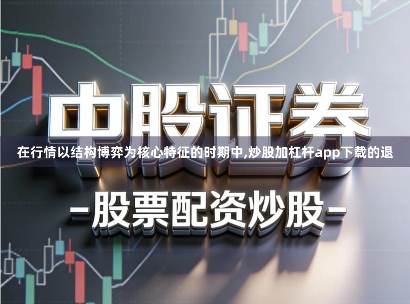 在行情以结构博弈为核心特征的时期中,炒股加杠杆app下载的退