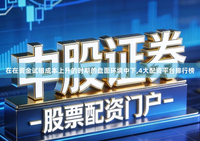 在在资金试错成本上升的时期的盘面环境中下,4大配资平台排行榜
