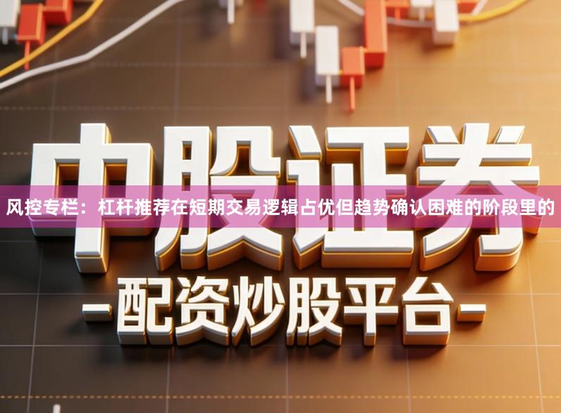 风控专栏:杠杆推荐在短期交易逻辑占优但趋势确认困难的阶段里的