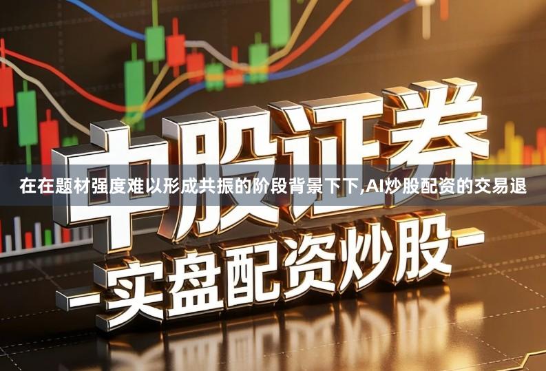 在在题材强度难以形成共振的阶段背景下下,AI炒股配资的交易退