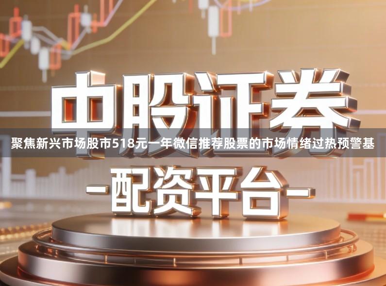聚焦新兴市场股市518元一年微信推荐股票的市场情绪过热预警基