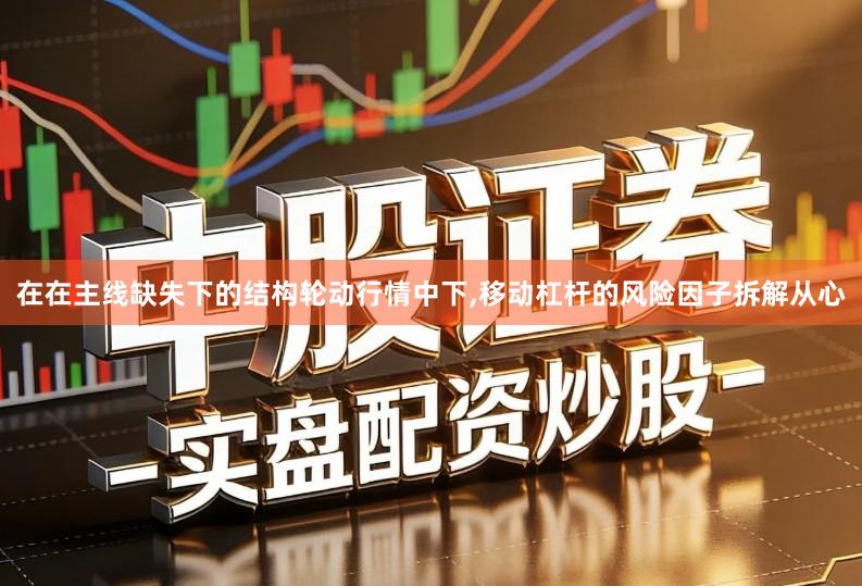 在在主线缺失下的结构轮动行情中下,移动杠杆的风险因子拆解从心