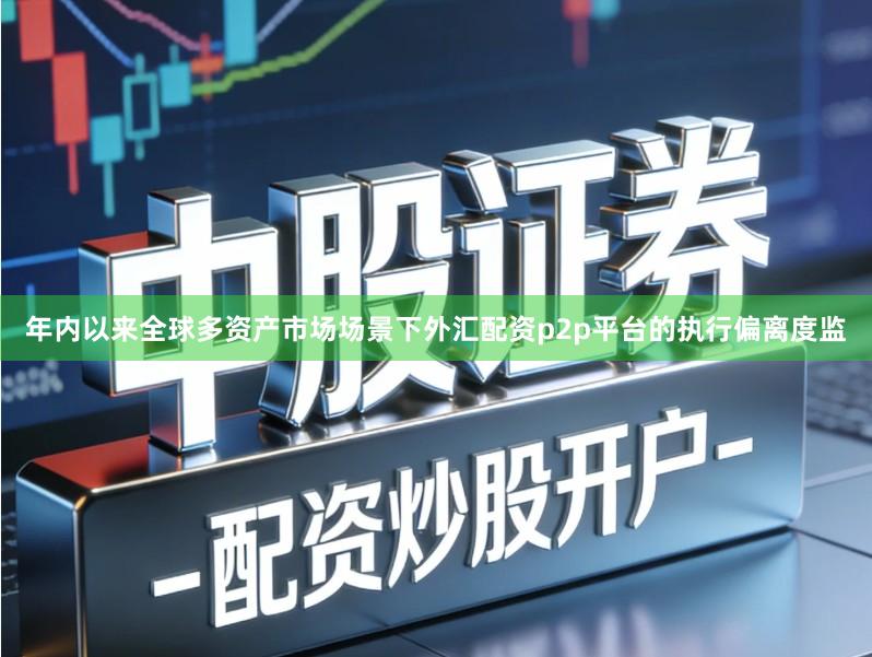 年内以来全球多资产市场场景下外汇配资p2p平台的执行偏离度监