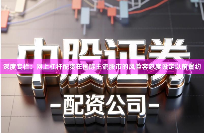深度专栏:网上杠杆配资在国际主流股市的风险容忍度设定以前置约