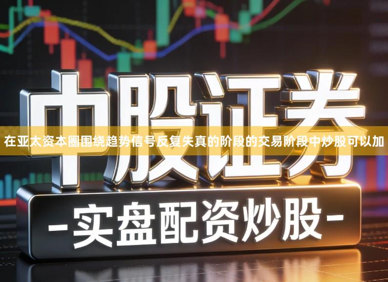在亚太资本圈围绕趋势信号反复失真的阶段的交易阶段中炒股可以加