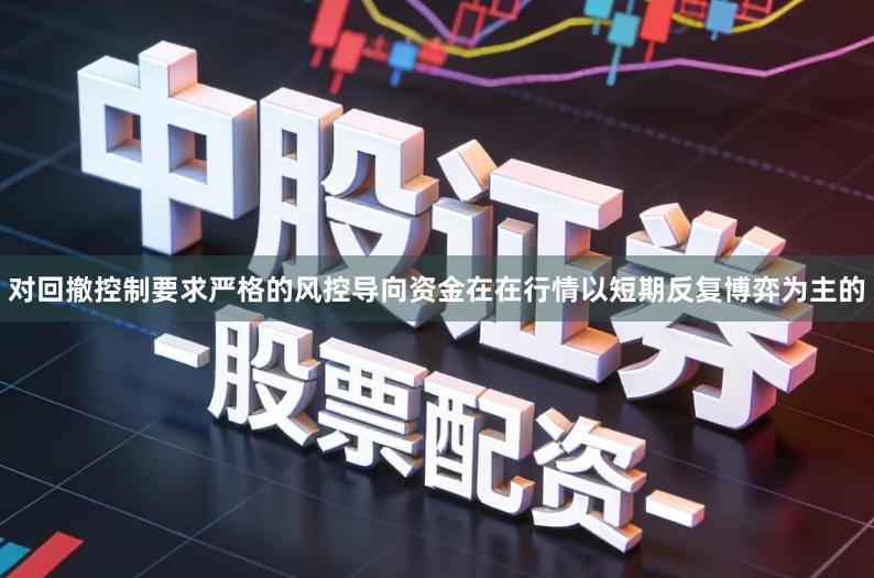 对回撤控制要求严格的风控导向资金在在行情以短期反复博弈为主的