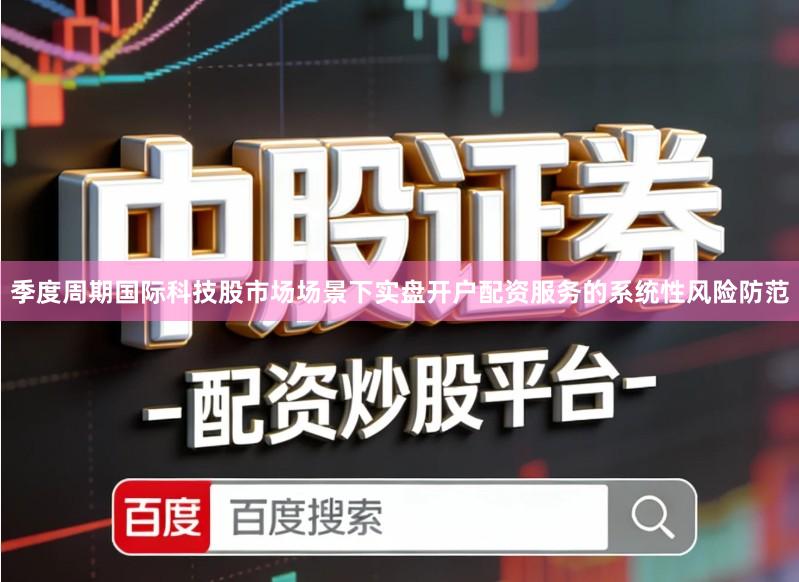 季度周期国际科技股市场场景下实盘开户配资服务的系统性风险防范