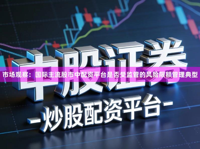 市场观察：国际主流股市中配资平台是否受监管的风险限额管理典型