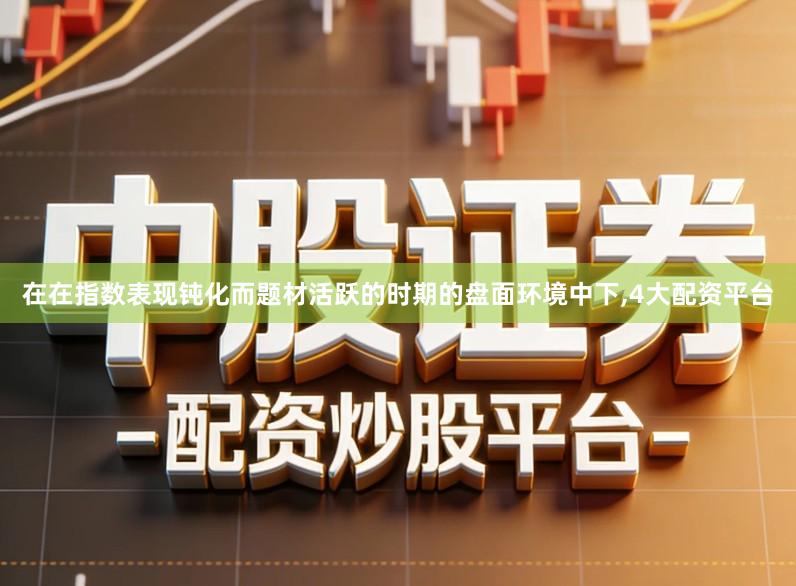 在在指数表现钝化而题材活跃的时期的盘面环境中下,4大配资平台