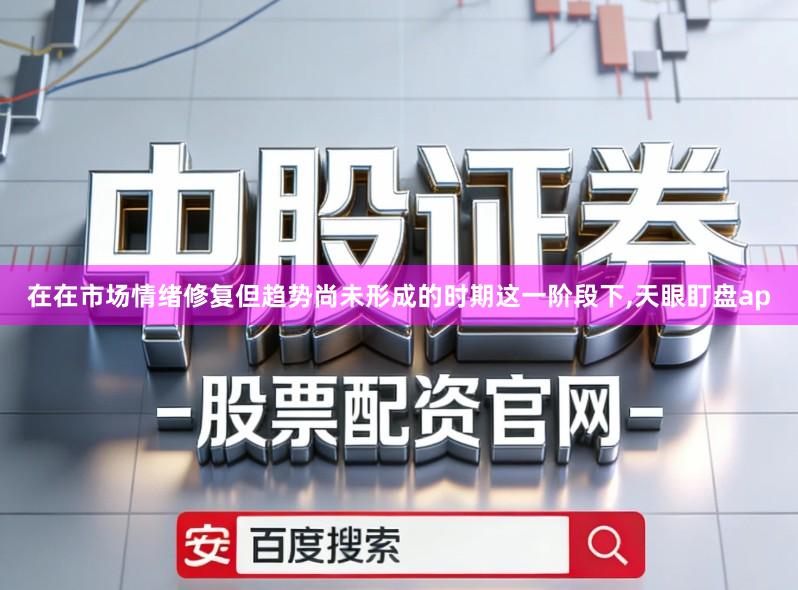在在市场情绪修复但趋势尚未形成的时期这一阶段下,天眼盯盘ap