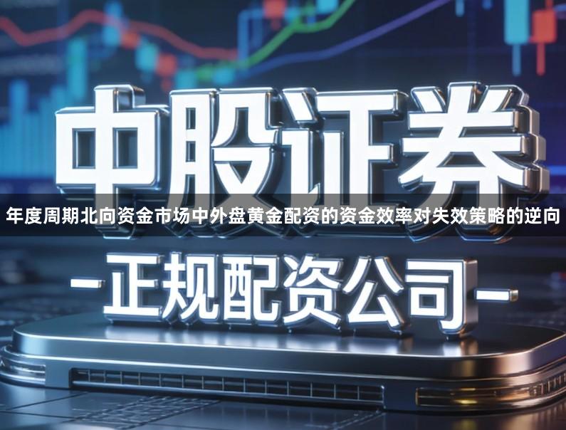 年度周期北向资金市场中外盘黄金配资的资金效率对失效策略的逆向